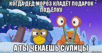 когда дед мороз кладёт подарок под ёлку а ты чекаешь с улицы