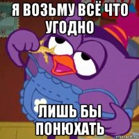 я возьму всё что угодно лишь бы понюхать