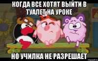 когда все хотят выйти в туалет на уроке но училка не разрешает