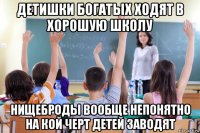 детишки богатых ходят в хорошую школу нищеброды вообще непонятно на кой черт детей заводят