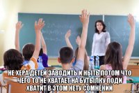  не хера детей заводить и ныть потом что чего то не хватает на бутылку поди хватит в этом нету сомнений