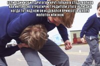 если один избил другого и крут только в стаде волков как интересно отреагируют родители этого ублюдка когда тот над кем он издевался принесет в школу молоток или нож 