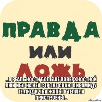  ...в реальности больше поверхностной лжи ибо на ней строят свою пирамиду те люди чьи жопы в тепле и пристроены...