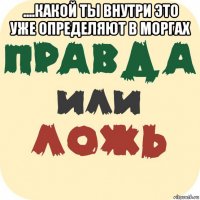 ....какой ты внутри это уже определяют в моргах 