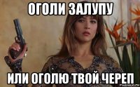 оголи залупу или оголю твой череп