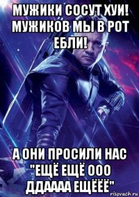 мужики сосут хуи! мужиков мы в рот ебли! а они просили нас "ещё ещё ооо ддаааа ещёёё"