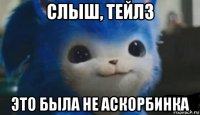 слыш, тейлз это была не аскорбинка
