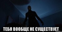 тебя вообще не существует