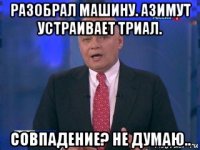 разобрал машину. азимут устраивает триал. совпадение? не думаю..