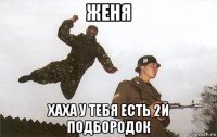 женя хаха у тебя есть 2й подбородок