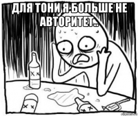 для тони я больше не авторитет.. 