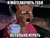 я могу научить тебя не только играть
