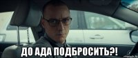  до ада подбросить?!