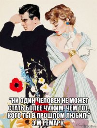  "ни один человек не может стать более чужим, чем тот, кого ты в прошлом любил." э.м.ремарк.