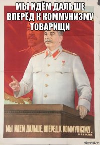 мы идём дальше вперёд к коммунизму товарищи 
