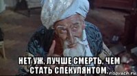  нет уж, лучше смерть, чем стать спекулянтом.