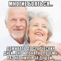 многие бояться... доживать до старческих дней...оно и понятно почему, раз нет ни хуя за душой...