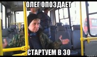 олег опоздает стартуем в 30