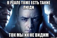 в реале тоже есть такие люди ток мы их не видим