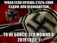 чувак если хочешь стать скин хэдом, или неонацистом то не бойся, это можно в 2019 году :)