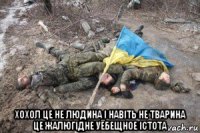  хохол це не людина і навіть не тварина це жалюгідне уёбещное істота