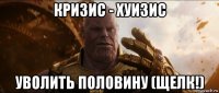 кризис - хуизис уволить половину (щелк!)