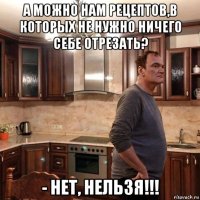 а можно нам рецептов,в которых не нужно ничего себе отрезать? - нет, нельзя!!!