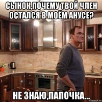 сынок,почему твой член остался в моём анусе? не знаю,папочка...