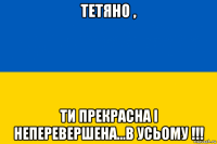 тетяно , ти прекрасна і неперевершена...в усьому !!!