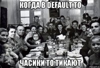 когда в default то часики то тикают
