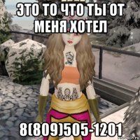 это то что ты от меня хотел 8(809)505-1201