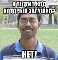 я тестил код который запушил? нет!
