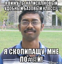 я вижу ты написал новый удобный базовый класс? я скопипащу, мне по#@й!