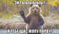 эй тыыыыыы! я тебе щас жопу порву!