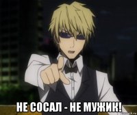  не сосал - не мужик!