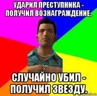 ударил преступника - получил вознаграждение, случайно убил - получил звезду.