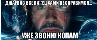 джарвис все пи**ец сами не справимся... -уже звоню копам