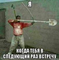 я когда тебя в следующий раз встречу