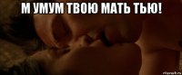 м умум твою мать тью! 