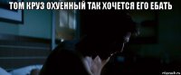 том круз охуенный так хочется его ебать 