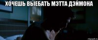 хочешь выебать мэтта дэймона 