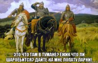  это что там в тумане? ёжик что ли шароёбится? дайте-ка мне лопату,парни!