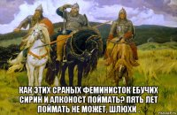  как этих сраных феминисток ебучих сирин и алконост поймать? пять лет поймать не может, шлюхи .