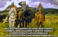  как этих сраных феминисток ебучих сирин и алконост поймать? мухи с крыльями! с хуя на хуй только и успевают перелетать!пять лет поймать не может,шлюх.распространительницы феминизма!
