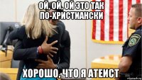 ой, ой, ой это так по-христиански хорошо, что я атеист