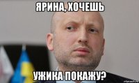 ярина, хочешь ужика покажу?