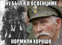 ну был я в освенциме кормили хорошо