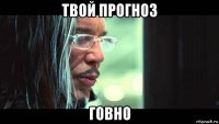 твой прогноз говно