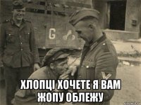  хлопці хочете я вам жопу облежу