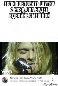 если повторить шутку 2 раза, она будет вдвойне смешной 